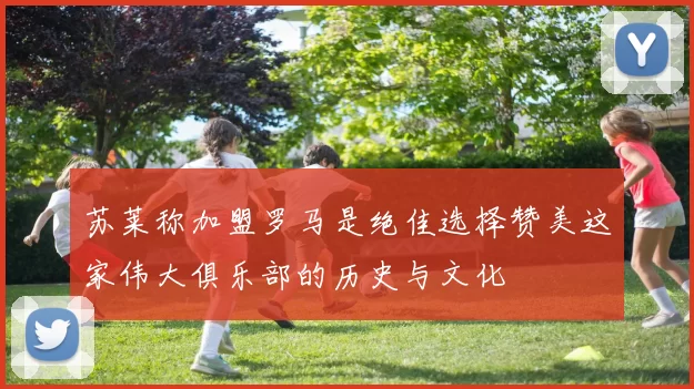 苏莱称加盟罗马是绝佳选择赞美这家伟大俱乐部的历史与文化