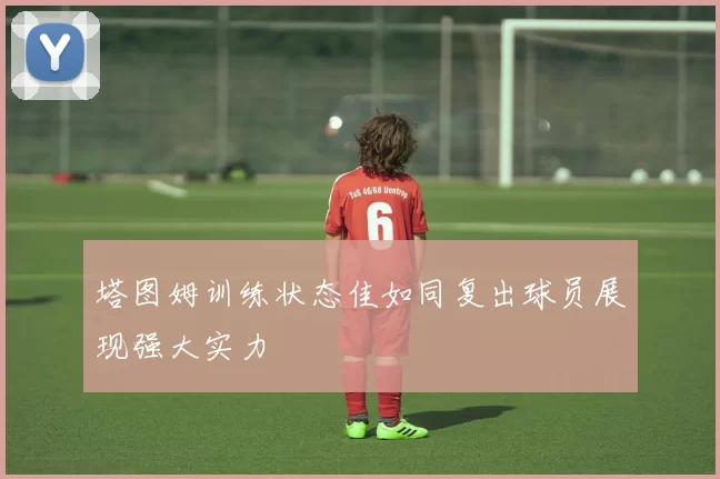 塔图姆训练状态佳如同复出球员展现强大实力