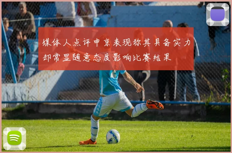 媒体人点评申京表现称其具备实力却常显随意态度影响比赛结果