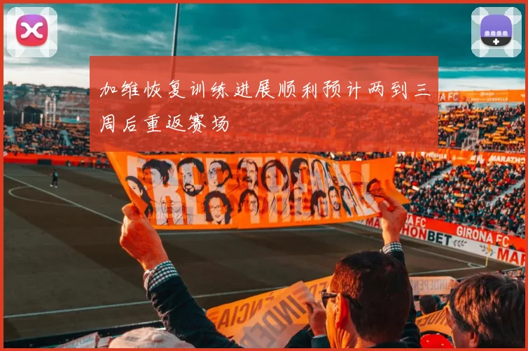 加维恢复训练进展顺利预计两到三周后重返赛场