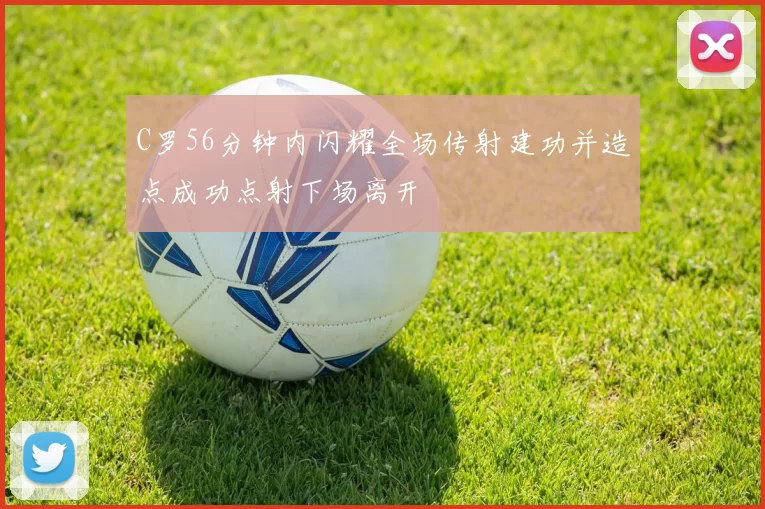 C罗56分钟内闪耀全场传射建功并造点成功点射下场离开