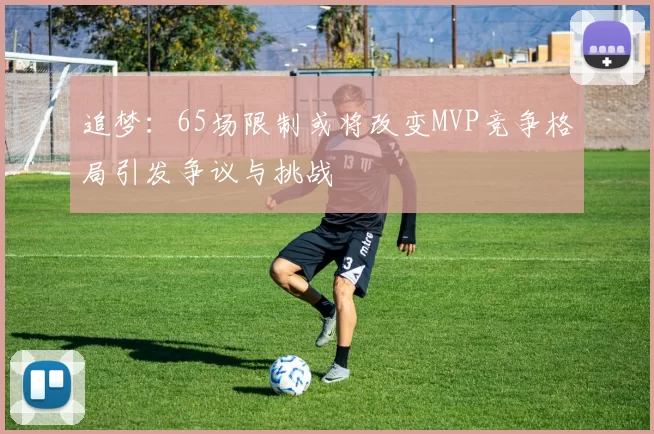 追梦：65场限制或将改变MVP竞争格局引发争议与挑战