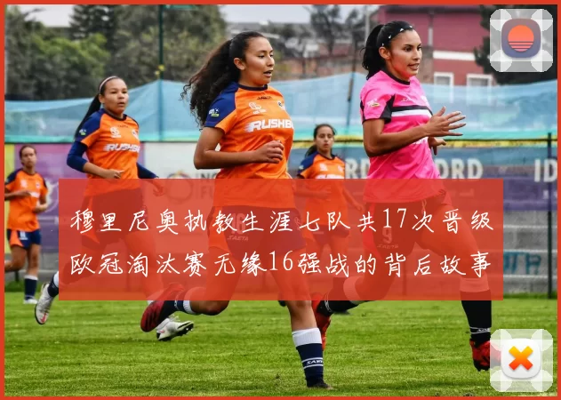 穆里尼奥执教生涯七队共17次晋级欧冠淘汰赛无缘16强战的背后故事