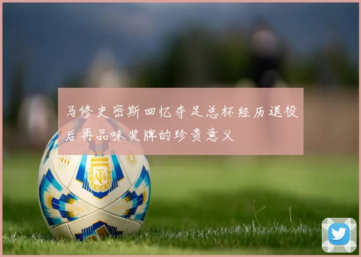 马修史密斯回忆夺足总杯经历退役后再品味奖牌的珍贵意义