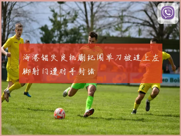 海港错失良机蒯纪闻单刀被追上左脚射门遭对手封堵