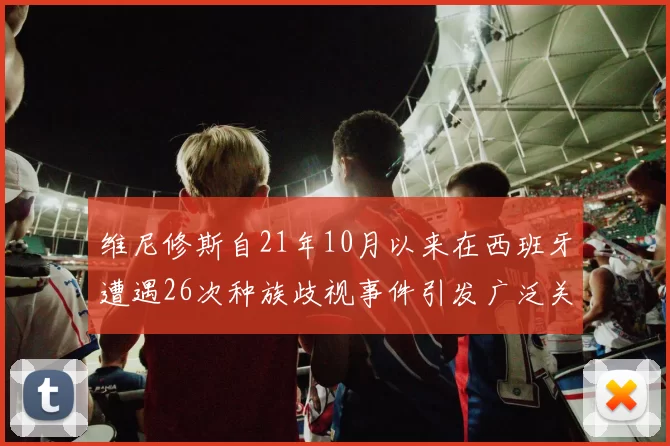 维尼修斯自21年10月以来在西班牙遭遇26次种族歧视事件引发广泛关注